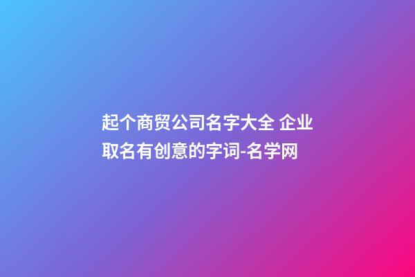 起个商贸公司名字大全 企业取名有创意的字词-名学网-第1张-公司起名-玄机派